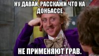 Ну давай, расскажи что на Донбассе не применяют грав.
