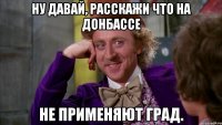 Ну давай, расскажи что на Донбассе не применяют град.