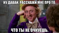 Ну давай, расскажи мне про то, что ты не очкуешь.