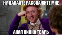 ну давайте расскажите мне акая Нинка тварь