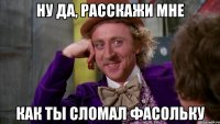 ну да, расскажи мне как ты сломал фасольку