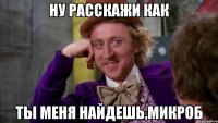 Ну расскажи как Ты меня найдешь,микроб