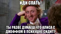 ИДИ СПАТЬ! ТЫ РАЗВЕ ДУМАЕШ ЧТО АЛИСА С ДЖЕФФОМ В ПСИХУШКЕ СИДИТ?
