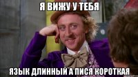 Я вижу у тебя язык длинный а пися короткая