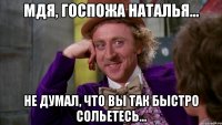 Мдя, госпожа наталья... Не думал, что вы так быстро сольетесь...