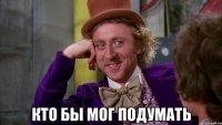  кто бы мог подумать