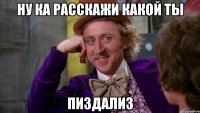 Ну ка расскажи какой ты пиздализ