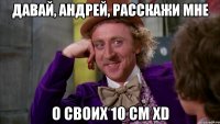 давай, андрей, расскажи мне о своих 10 см XD