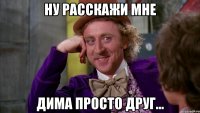 Ну расскажи мне Дима просто друг...