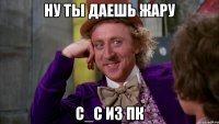 Ну ты даешь жару С_С из ПК