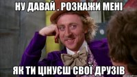 ну давай , розкажи мені як ти цінуєш свої друзів