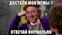 достали мои мемы ? отвечай нормально