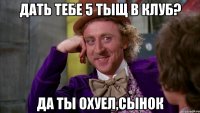ДАТЬ ТЕБЕ 5 тыщ в клуб? Да ты охуел,сынок