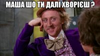 Маша шо ти далі хворієш ? 