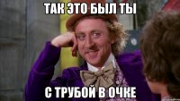 Так это был ты с трубой в очке