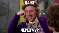 Даже Через чур