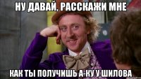 ну давай, расскажи мне как ты получишь А-ку у Шилова