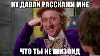 НУ ДАВАЙ РАССКАЖИ МНЕ ЧТО ТЫ НЕ ШИЗОИД