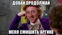 довай,продолжай меня смишить Аргине