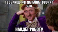 Твоё лицо когда Паша говорит что найдёт работу