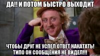 Да!! И потом быстро выходит Чтобы друг не успел ответ накатать! Типо он сообщения не видел!!!