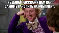 Ну давай,расскажи нам как самому накопить на комплект. 