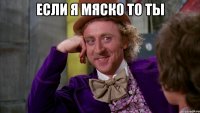 если я мяско то ты 