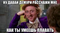 Ну давай Демури расскажи мне как ты умеешь плавать