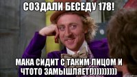 Создали беседу 178! Мака сидит с таким лицом и чтото замышляет!))))))))))