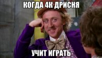 когда 4к дрисня учит играть
