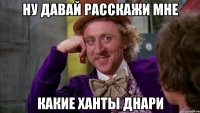 ну давай расскажи мне какие ханты днари