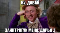 ну, давай заинтригуй меня, Дарья ;)