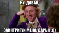 ну, давай, заинтригуй меня, Дарья ;)))