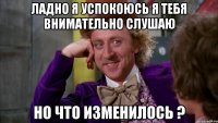 Ладно я успокоюсь Я тебя внимательно слушаю Но Что изменилось ?