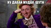 ну давай мудак, шути 