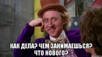  как дела? чем занимаешься? что нового?