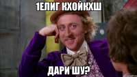 1елиг кхойкхш дари шу?