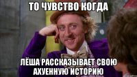 то чувство когда Лёша рассказывает свою ахуенную историю