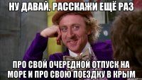ну давай, расскажи ещё раз про свой очередной отпуск на море и про свою поездку в крым
