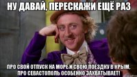 ну давай, перескажи ещё раз про свой отпуск на море и свою поездку в крым, про севастополь особенно захватывает!