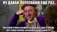 ну давай, перескажи ещё раз про свой отпуск на море и свою поездку в крым, про севастополь особенно захватывает!!!
