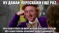 ну давай, перескажи ещё раз про свой отпуск на море и свою поездку в крым, про севастополь особенно захватывающее!!!