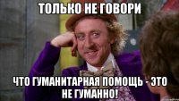только не говори что гуманитарная помощь - это не гуманно!