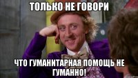 только не говори что гуманитарная помощь не гуманно!
