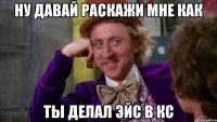 Ну давай раскажи мне как ты делал эйс в кс