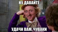 Ну давайте удачи вам, чуваки