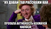 "Ну давай Тая расскажи как пропала активность Хохмачей Кавказа