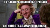 "Ну давай расскажи как пропала активность Хохмачей Кавказа''