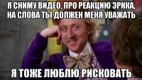 я сниму видео, про реакцию Эрика, на слова ты должен меня уважать я тоже люблю рисковать