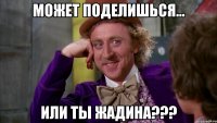 Может поделишься... Или ты жадина???